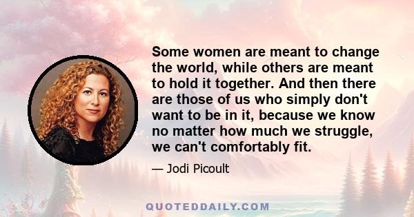 Some women are meant to change the world, while others are meant to hold it together. And then there are those of us who simply don't want to be in it, because we know no matter how much we struggle, we can't