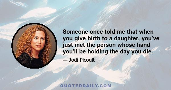 Someone once told me that when you give birth to a daughter, you've just met the person whose hand you'll be holding the day you die.