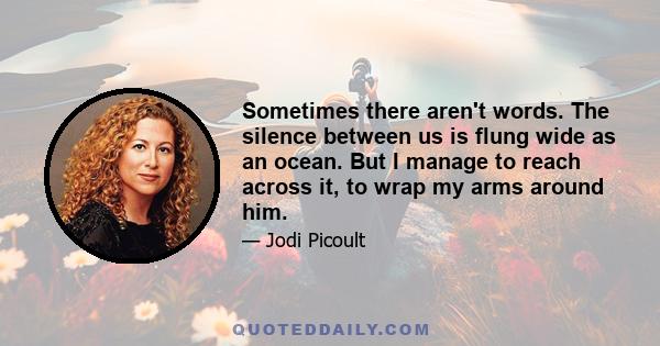 Sometimes there aren't words. The silence between us is flung wide as an ocean. But I manage to reach across it, to wrap my arms around him.