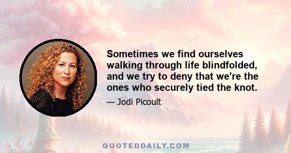 Sometimes we find ourselves walking through life blindfolded, and we try to deny that we're the ones who securely tied the knot.