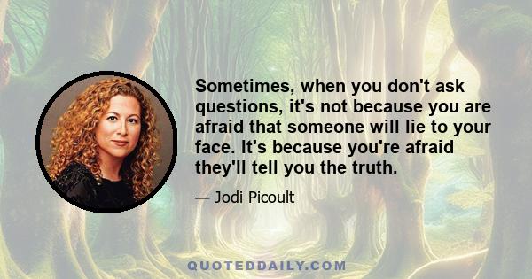 Sometimes, when you don't ask questions, it's not because you are afraid that someone will lie to your face. It's because you're afraid they'll tell you the truth.