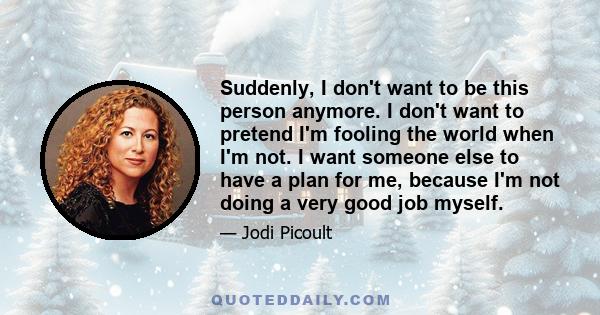 Suddenly, I don't want to be this person anymore. I don't want to pretend I'm fooling the world when I'm not. I want someone else to have a plan for me, because I'm not doing a very good job myself.