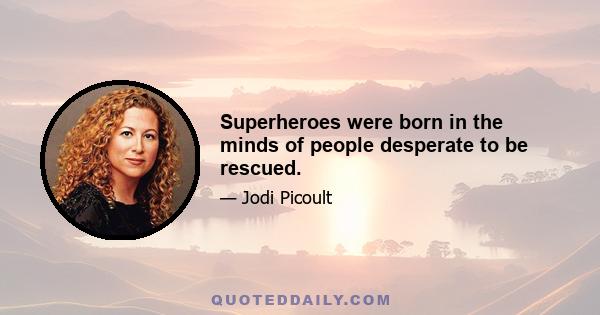 Superheroes were born in the minds of people desperate to be rescued.