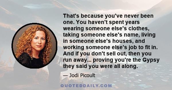 That's because you've never been one. You haven't spent years wearing someone else's clothes, taking someone else's name, living in someone else's houses, and working someone else's job to fit in. And if you don't sell