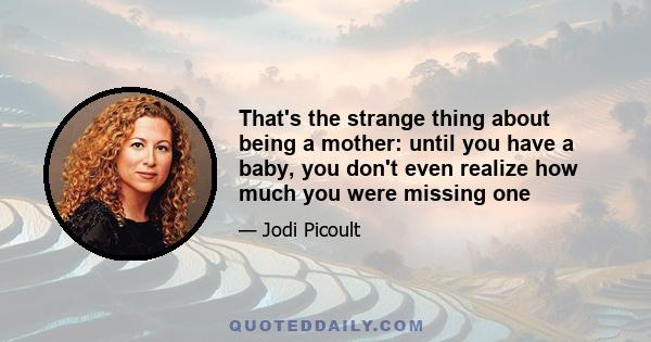 That's the strange thing about being a mother: until you have a baby, you don't even realize how much you were missing one