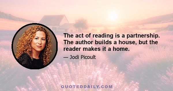 The act of reading is a partnership. The author builds a house, but the reader makes it a home.