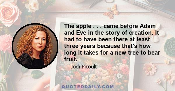 The apple . . . came before Adam and Eve in the story of creation. It had to have been there at least three years because that's how long it takes for a new tree to bear fruit.