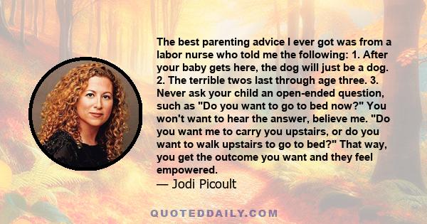 The best parenting advice I ever got was from a labor nurse who told me the following: 1. After your baby gets here, the dog will just be a dog. 2. The terrible twos last through age three. 3. Never ask your child an