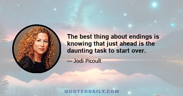 The best thing about endings is knowing that just ahead is the daunting task to start over.