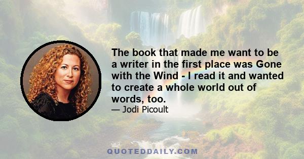 The book that made me want to be a writer in the first place was Gone with the Wind - I read it and wanted to create a whole world out of words, too.