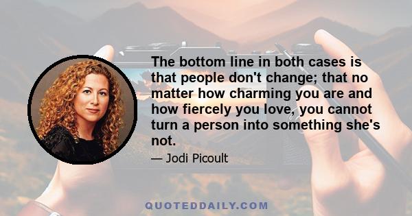 The bottom line in both cases is that people don't change; that no matter how charming you are and how fiercely you love, you cannot turn a person into something she's not.