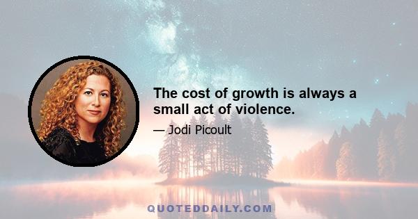 The cost of growth is always a small act of violence.