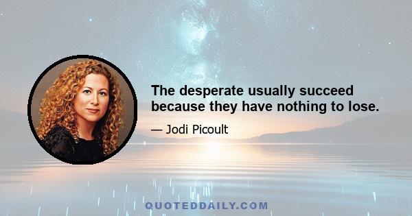 The desperate usually succeed because they have nothing to lose.