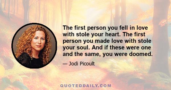 The first person you fell in love with stole your heart. The first person you made love with stole your soul. And if these were one and the same, you were doomed.