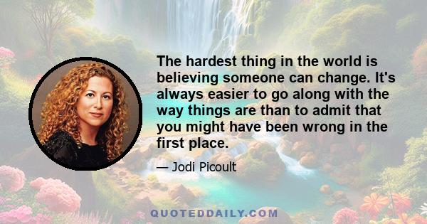 The hardest thing in the world is believing someone can change. It's always easier to go along with the way things are than to admit that you might have been wrong in the first place.