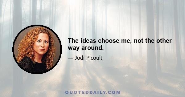 The ideas choose me, not the other way around.