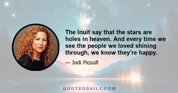 The Inuit say that the stars are holes in heaven. And every time we see the people we loved shining through, we know they're happy.