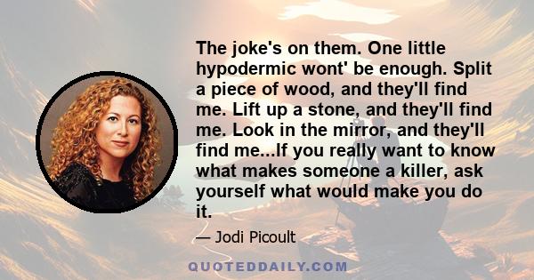 The joke's on them. One little hypodermic wont' be enough. Split a piece of wood, and they'll find me. Lift up a stone, and they'll find me. Look in the mirror, and they'll find me...If you really want to know what