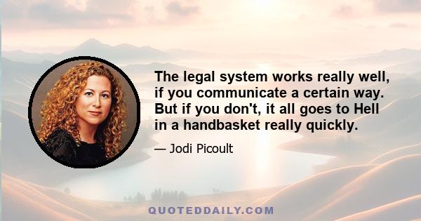 The legal system works really well, if you communicate a certain way. But if you don't, it all goes to Hell in a handbasket really quickly.