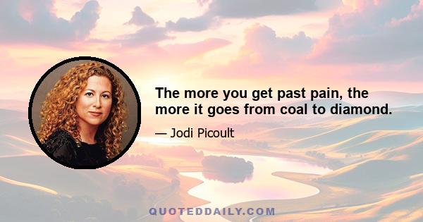 The more you get past pain, the more it goes from coal to diamond.