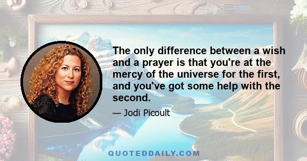 The only difference between a wish and a prayer is that you're at the mercy of the universe for the first, and you've got some help with the second.