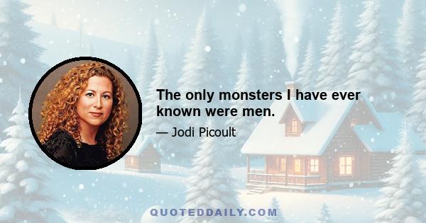 The only monsters I have ever known were men.