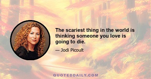 The scariest thing in the world is thinking someone you love is going to die.