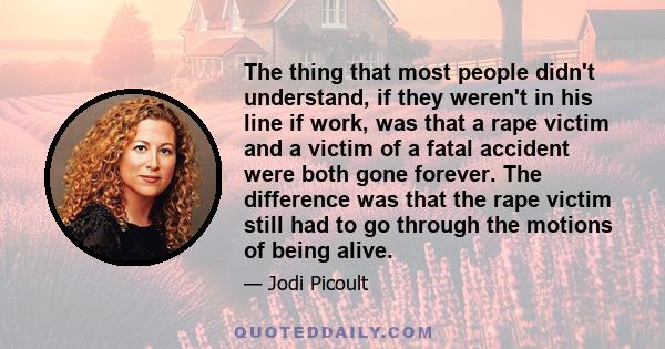 The thing that most people didn't understand, if they weren't in his line if work, was that a rape victim and a victim of a fatal accident were both gone forever. The difference was that the rape victim still had to go