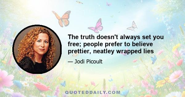 The truth doesn't always set you free; people prefer to believe prettier, neatley wrapped lies