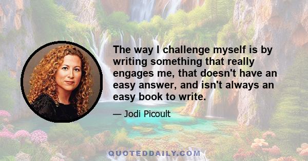 The way I challenge myself is by writing something that really engages me, that doesn't have an easy answer, and isn't always an easy book to write.