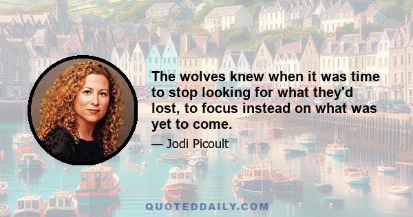 The wolves knew when it was time to stop looking for what they'd lost, to focus instead on what was yet to come.