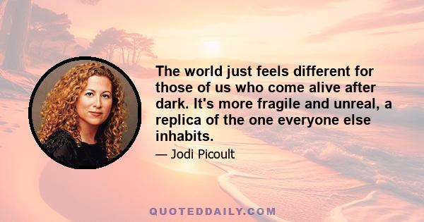 The world just feels different for those of us who come alive after dark. It's more fragile and unreal, a replica of the one everyone else inhabits.