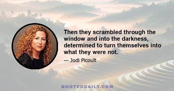 Then they scrambled through the window and into the darkness, determined to turn themselves into what they were not.