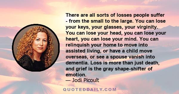 There are all sorts of losses people suffer - from the small to the large. You can lose your keys, your glasses, your virginity. You can lose your head, you can lose your heart, you can lose your mind. You can