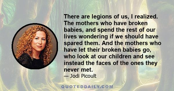 There are legions of us, I realized. The mothers who have broken babies, and spend the rest of our lives wondering if we should have spared them. And the mothers who have let their broken babies go, who look at our