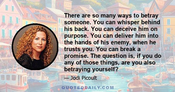 There are so many ways to betray someone. You can whisper behind his back. You can deceive him on purpose. You can deliver him into the hands of his enemy, when he trusts you. You can break a promise. The question is,