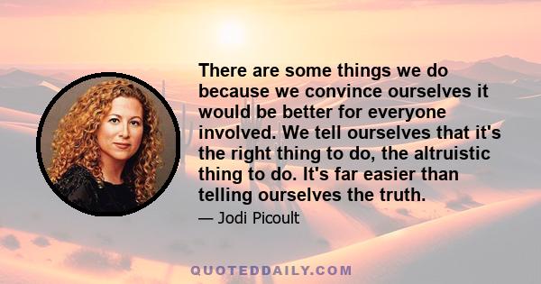 There are some things we do because we convince ourselves it would be better for everyone involved. We tell ourselves that it's the right thing to do, the altruistic thing to do. It's far easier than telling ourselves