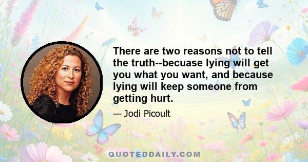 There are two reasons not to tell the truth--becuase lying will get you what you want, and because lying will keep someone from getting hurt.