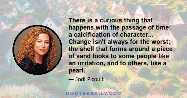 There is a curious thing that happens with the passage of time: a calcification of character... Change isn't always for the worst; the shell that forms around a piece of sand looks to some people like an irritation, and 