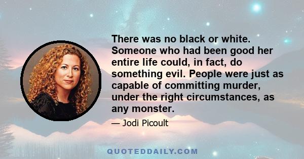 There was no black or white. Someone who had been good her entire life could, in fact, do something evil. People were just as capable of committing murder, under the right circumstances, as any monster.