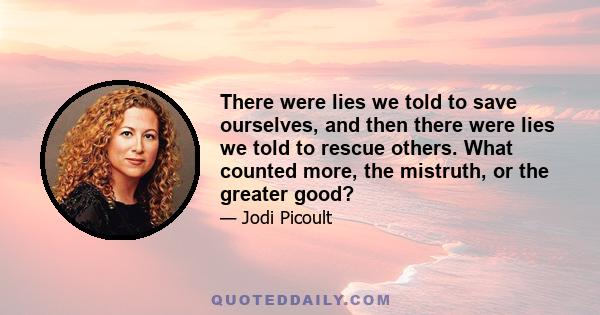 There were lies we told to save ourselves, and then there were lies we told to rescue others. What counted more, the mistruth, or the greater good?