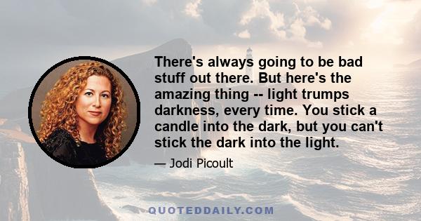 There's always going to be bad stuff out there. But here's the amazing thing -- light trumps darkness, every time. You stick a candle into the dark, but you can't stick the dark into the light.