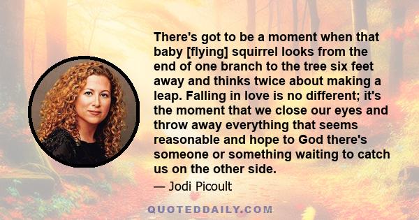 There's got to be a moment when that baby [flying] squirrel looks from the end of one branch to the tree six feet away and thinks twice about making a leap. Falling in love is no different; it's the moment that we close 