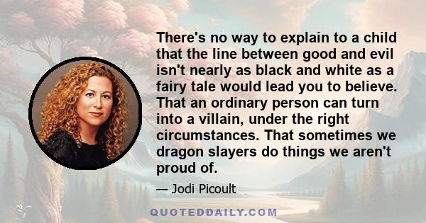 There's no way to explain to a child that the line between good and evil isn't nearly as black and white as a fairy tale would lead you to believe. That an ordinary person can turn into a villain, under the right