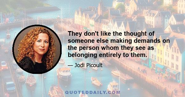 They don't like the thought of someone else making demands on the person whom they see as belonging entirely to them.