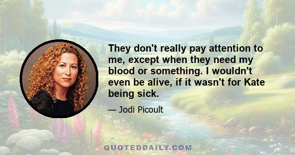 They don't really pay attention to me, except when they need my blood or something. I wouldn't even be alive, if it wasn't for Kate being sick.