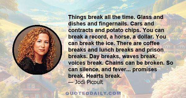 Things break all the time. Glass and dishes and fingernails. Cars and contracts and potato chips. You can break a record, a horse, a dollar. You can break the ice. There are coffee breaks and lunch breaks and prison