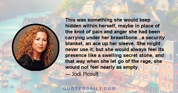 This was something she would keep hidden within herself, maybe in place of the knot of pain and anger she had been carrying under her breastbone...a security blanket, an ace up her sleeve. She might never use it, but