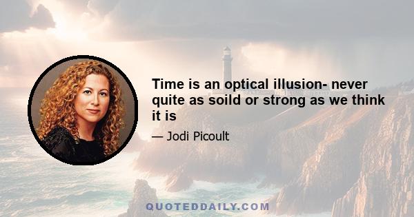 Time is an optical illusion- never quite as soild or strong as we think it is