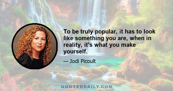 To be truly popular, it has to look like something you are, when in reality, it's what you make yourself.